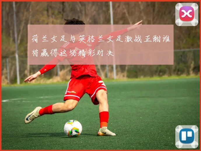 荷兰女足与英格兰女足激战正酣谁将赢得这场精彩对决