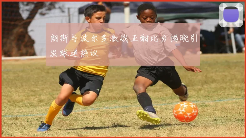 朗斯与波尔多激战正酣比分揭晓引发球迷热议