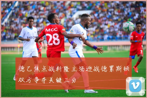 德乙焦点战科隆主场迎战德累斯顿双方争夺关键三分