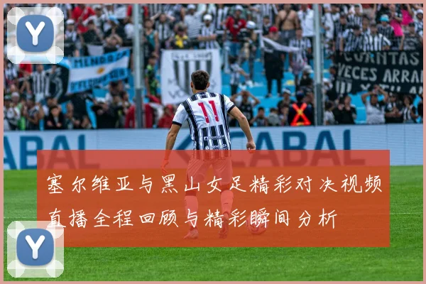 塞尔维亚与黑山女足精彩对决视频直播全程回顾与精彩瞬间分析