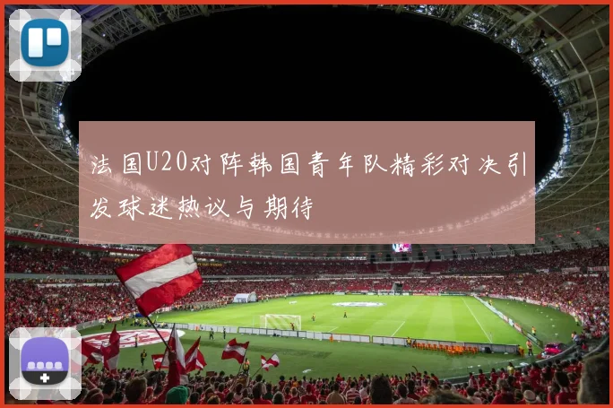 法国U20对阵韩国青年队精彩对决引发球迷热议与期待