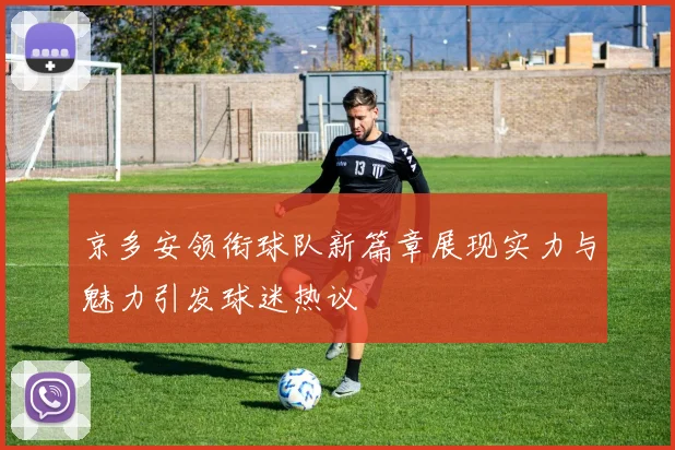 京多安领衔球队新篇章展现实力与魅力引发球迷热议