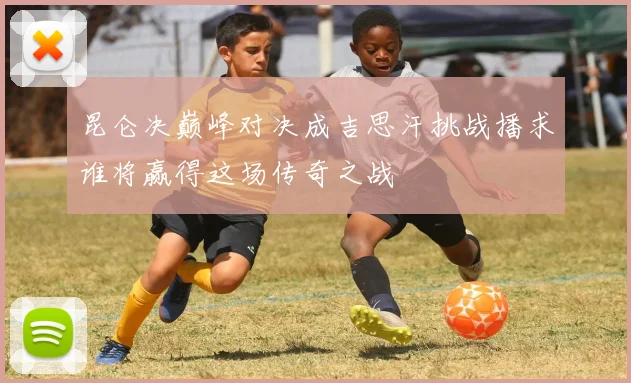 昆仑决巅峰对决成吉思汗挑战播求谁将赢得这场传奇之战