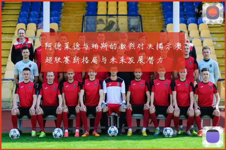 阿德莱德与珀斯的激烈对决揭示澳超联赛新格局与未来发展潜力