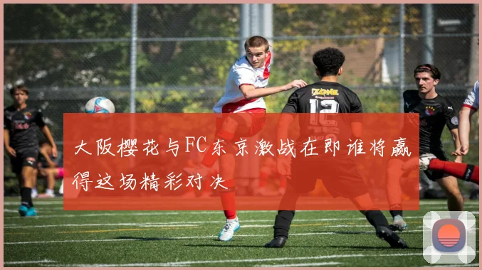 大阪樱花与FC东京激战在即谁将赢得这场精彩对决