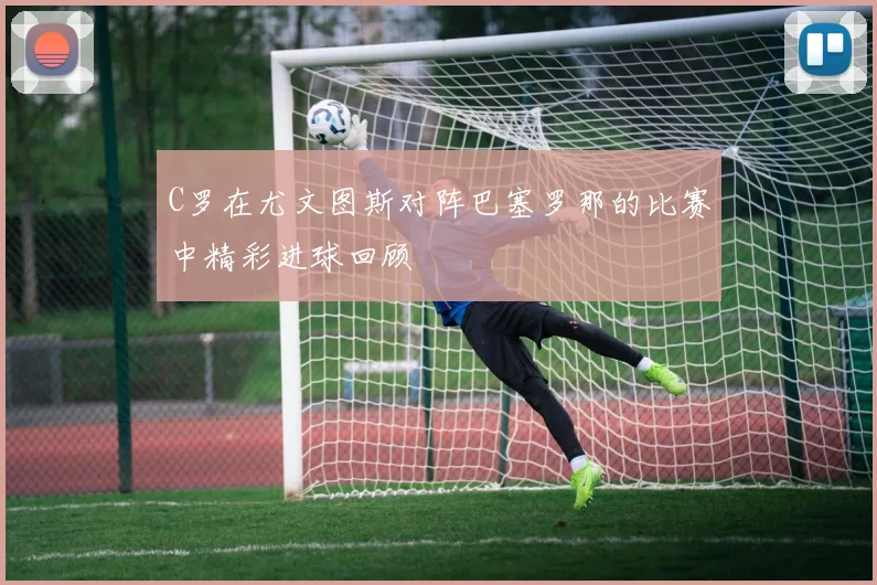 C罗在尤文图斯对阵巴塞罗那的比赛中精彩进球回顾
