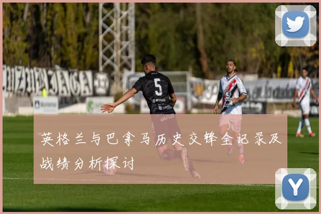 英格兰与巴拿马历史交锋全记录及战绩分析探讨