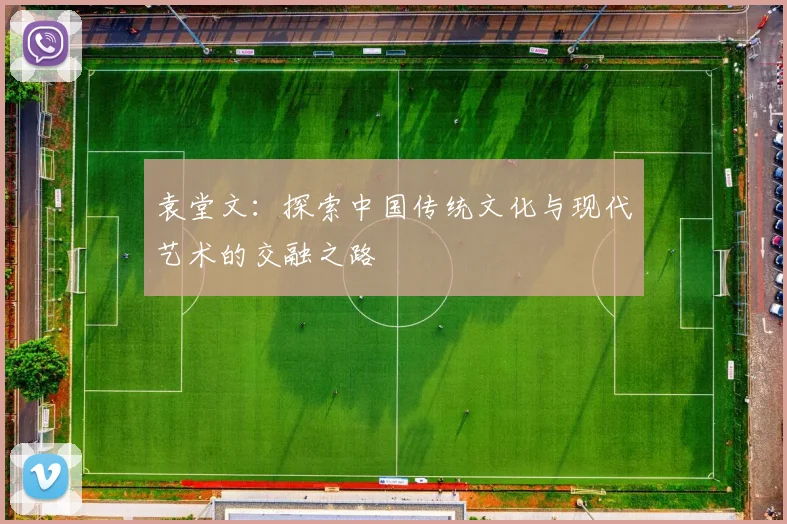 袁堂文：探索中国传统文化与现代艺术的交融之路