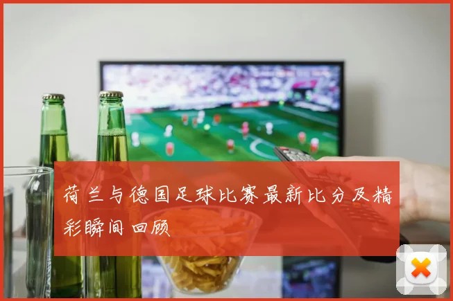 荷兰与德国足球比赛最新比分及精彩瞬间回顾