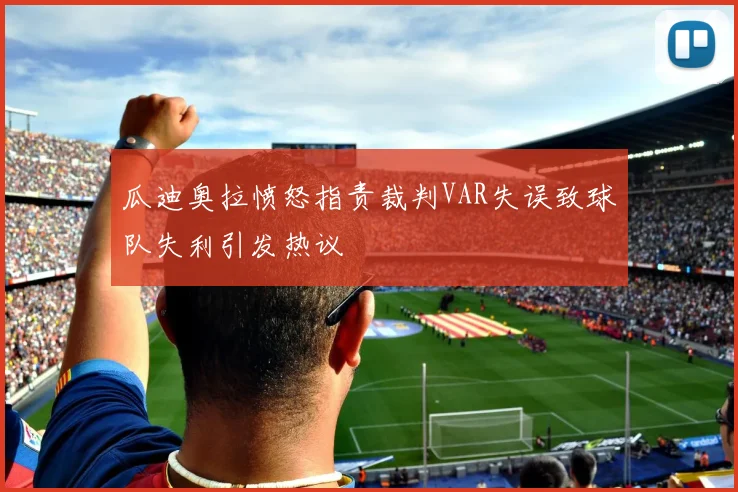 瓜迪奥拉愤怒指责裁判VAR失误致球队失利引发热议