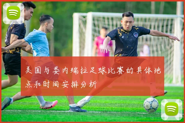 美国与委内瑞拉足球比赛的具体地点和时间安排分析