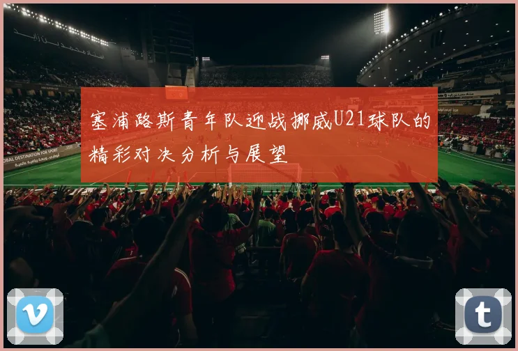 塞浦路斯青年队迎战挪威U21球队的精彩对决分析与展望