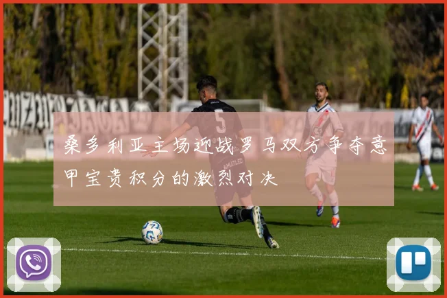 桑多利亚主场迎战罗马双方争夺意甲宝贵积分的激烈对决