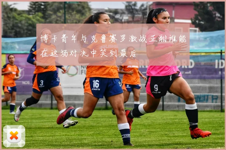 博卡青年与克鲁赛罗激战正酣谁能在这场对决中笑到最后