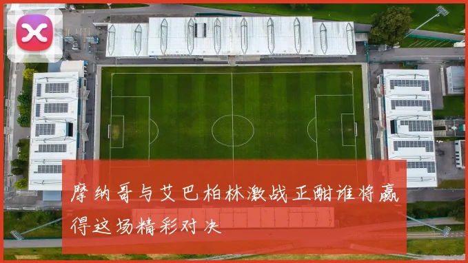 摩纳哥与艾巴柏林激战正酣谁将赢得这场精彩对决