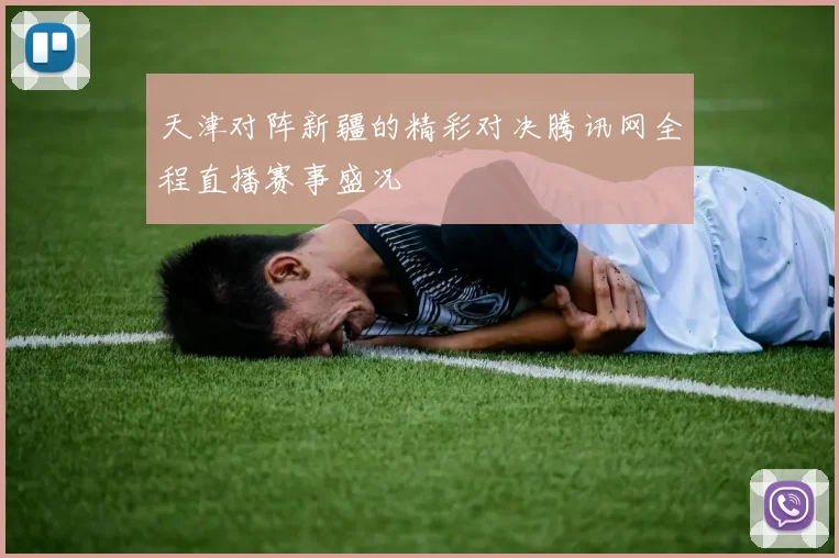 天津对阵新疆的精彩对决腾讯网全程直播赛事盛况