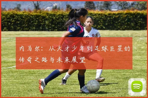 内马尔：从天才少年到足球巨星的传奇之路与未来展望