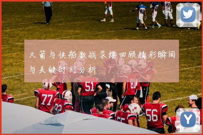 火箭与快船激战录播回顾精彩瞬间与关键时刻分析