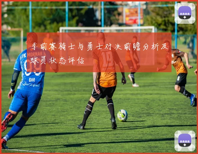 季前赛骑士与勇士对决前瞻分析及球员状态评估
