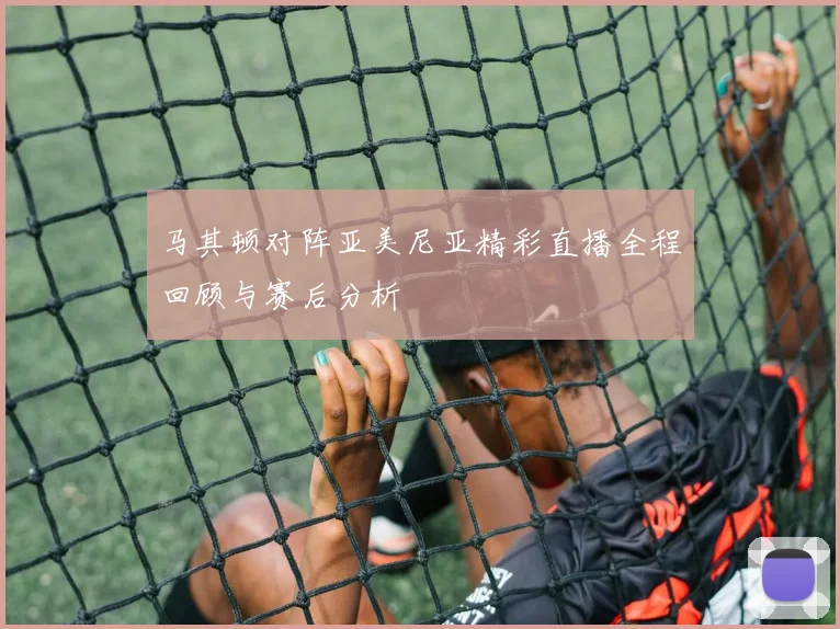 马其顿对阵亚美尼亚精彩直播全程回顾与赛后分析
