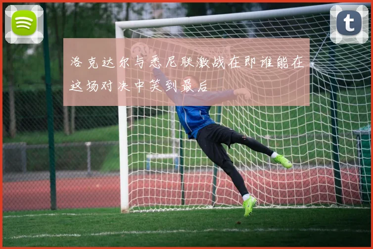 洛克达尔与悉尼联激战在即谁能在这场对决中笑到最后
