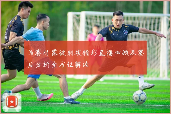 马赛对蒙彼利埃精彩直播回顾及赛后分析全方位解读