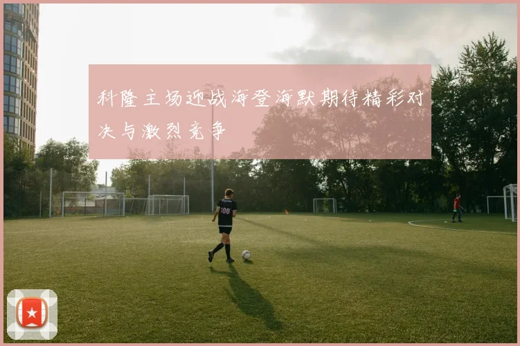科隆主场迎战海登海默期待精彩对决与激烈竞争