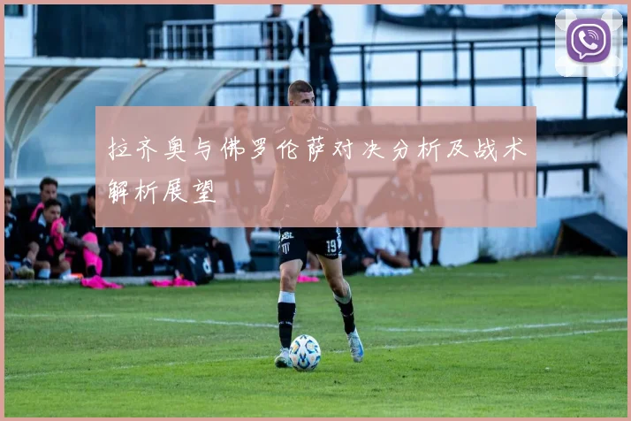 拉齐奥与佛罗伦萨对决分析及战术解析展望