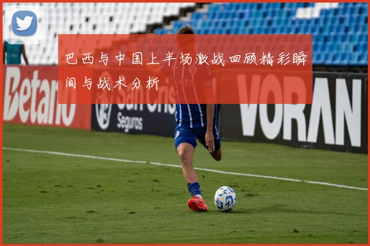 巴西与中国上半场激战回顾精彩瞬间与战术分析