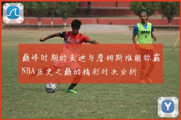 巅峰时期的麦迪与詹姆斯谁能称霸NBA历史之巅的精彩对决分析
