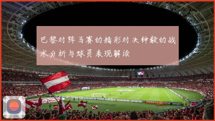 巴黎对阵马赛的精彩对决钟毅的战术分析与球员表现解读