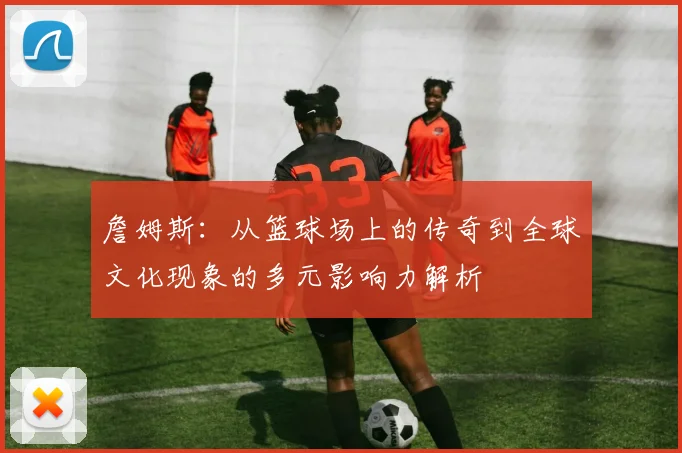 詹姆斯：从篮球场上的传奇到全球文化现象的多元影响力解析