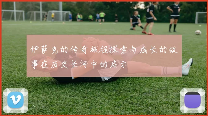 伊萨克的传奇旅程探索与成长的故事在历史长河中的启示