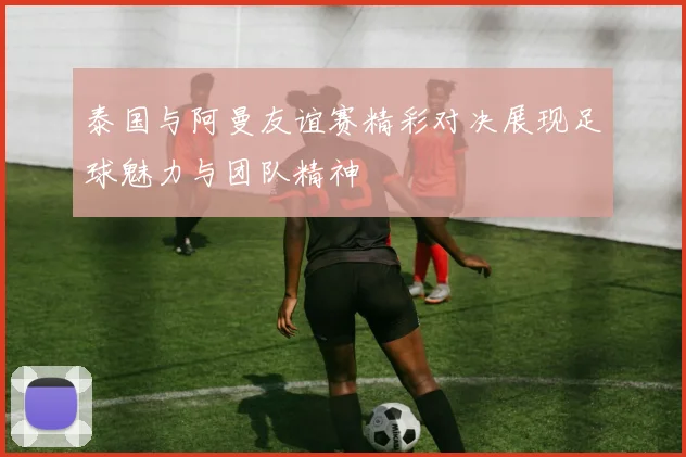 泰国与阿曼友谊赛精彩对决展现足球魅力与团队精神