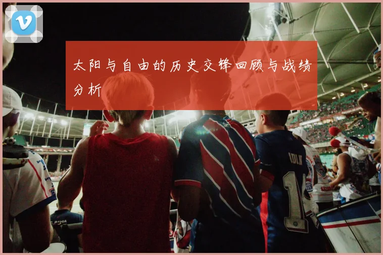 太阳与自由的历史交锋回顾与战绩分析
