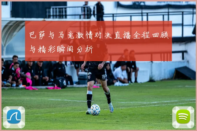 巴萨与马竞激情对决直播全程回顾与精彩瞬间分析