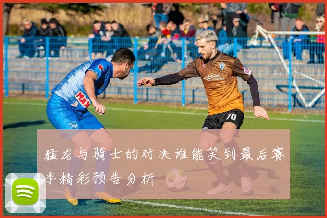 猛龙与骑士的对决谁能笑到最后赛季精彩预告分析