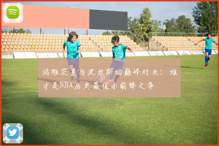 诺维茨基与皮尔斯的巅峰对决:谁才是NBA历史最佳小前锋之争