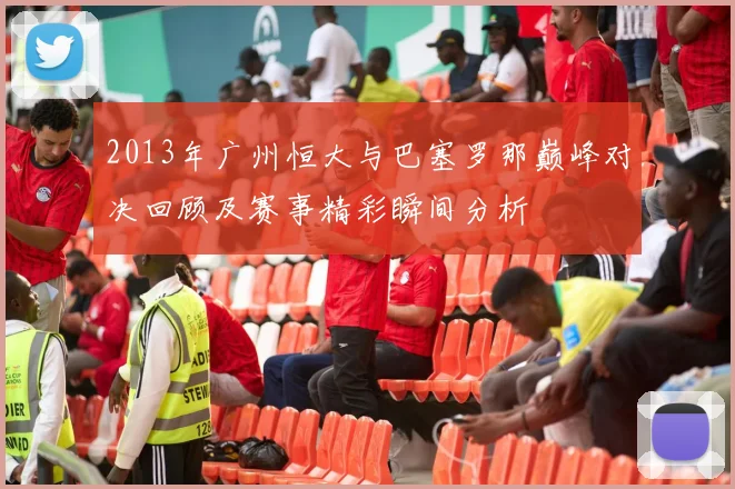 2013年广州恒大与巴塞罗那巅峰对决回顾及赛事精彩瞬间分析