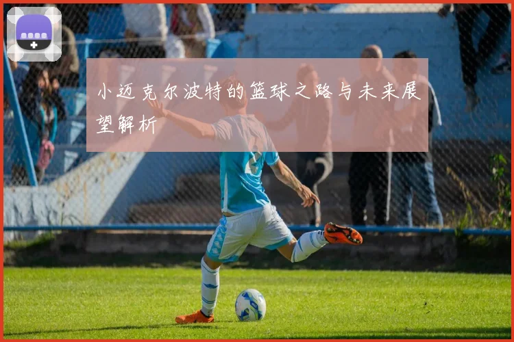 小迈克尔波特的篮球之路与未来展望解析