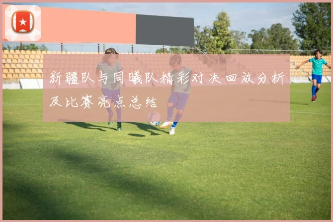 新疆队与同曦队精彩对决回放分析及比赛亮点总结