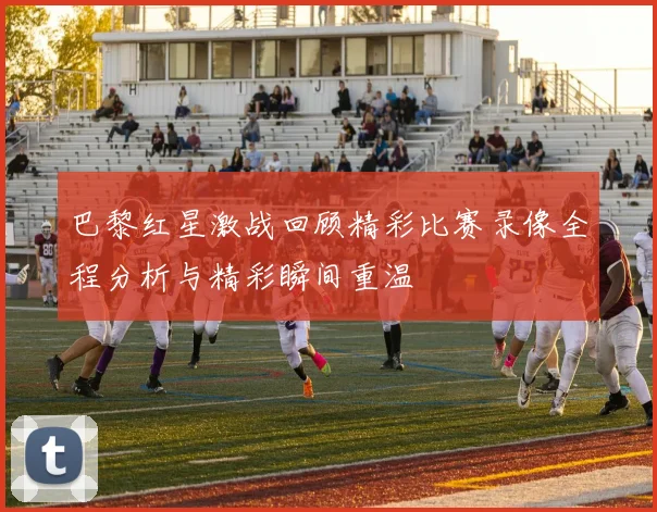 巴黎红星激战回顾精彩比赛录像全程分析与精彩瞬间重温