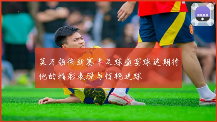 莱万领衔新赛季足球盛宴球迷期待他的精彩表现与惊艳进球