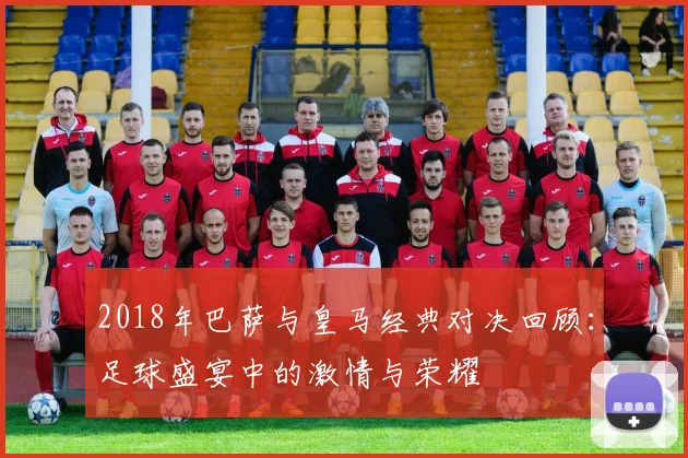 2018年巴萨与皇马经典对决回顾：足球盛宴中的激情与荣耀