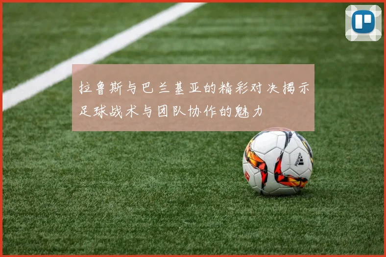 拉鲁斯与巴兰基亚的精彩对决揭示足球战术与团队协作的魅力