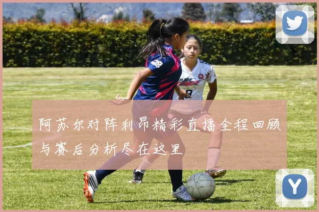 阿苏尔对阵利昂精彩直播全程回顾与赛后分析尽在这里