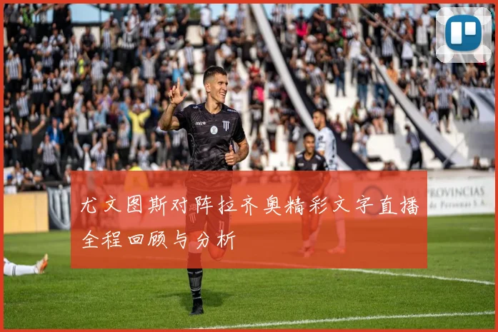 尤文图斯对阵拉齐奥精彩文字直播全程回顾与分析