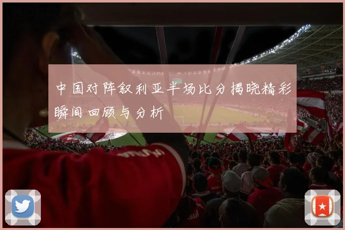 中国对阵叙利亚半场比分揭晓精彩瞬间回顾与分析