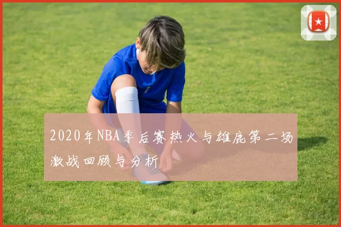 2020年NBA季后赛热火与雄鹿第二场激战回顾与分析