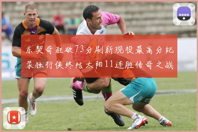 东契奇狂砍73分刷新现役最高分纪录独行侠终结太阳11连胜传奇之战